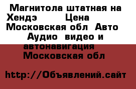 Магнитола штатная на Хендэ i 40 › Цена ­ 5 000 - Московская обл. Авто » Аудио, видео и автонавигация   . Московская обл.